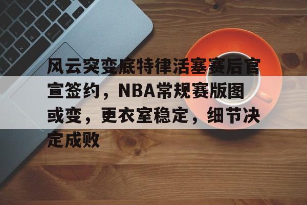 九游体育官方网站-包含风云突变底特律活塞赛后官宣签约，NBA常规赛版图或变，更衣室稳定，细节决定成败的词条