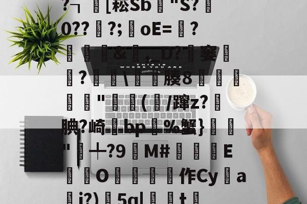 九游体育-x螾z肓?=x礤m*~?┒慾[崧Sb漟"S?牪0???;oE=?糵&amp;瓎,_D?騠窭僸?€琕\櫀臐腠8睲嬅廘禸"踄(噛/蹿z?籹腆?崎bp%蟹}榲"╇?9嬋M#睒耞喤E滊O哵珻作Cy鹢a檾j?)5q|聮t賞鄶的简单介绍